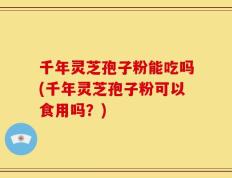 千年灵芝孢子粉能吃吗(千年灵芝孢子粉可以食用吗？)