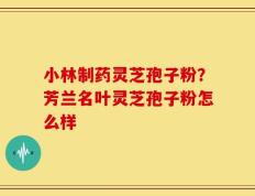 小林制药灵芝孢子粉？芳兰名叶灵芝孢子粉怎么样
