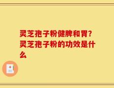 灵芝孢子粉健脾和胃？灵芝孢子粉的功效是什么
