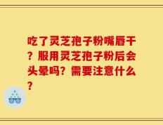 吃了灵芝孢子粉嘴唇干？服用灵芝孢子粉后会头晕吗？需要注意什么？
