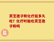 灵芝孢子粉化疗后多久吃？化疗时能吃灵芝孢子粉吗