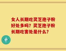 女人长期吃灵芝孢子粉好处多吗？灵芝孢子粉长期吃害处是什么？