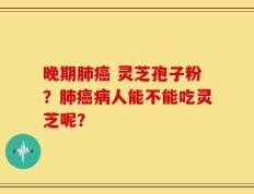 晚期肺癌 灵芝孢子粉？肺癌病人能不能吃灵芝呢？