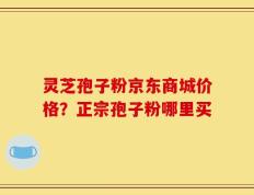 灵芝孢子粉京东商城价格？正宗孢子粉哪里买