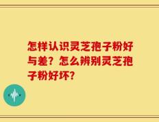 怎样认识灵芝孢子粉好与差？怎么辨别灵芝孢子粉好坏？