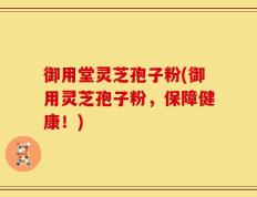 御用堂灵芝孢子粉(御用灵芝孢子粉，保障健康！)