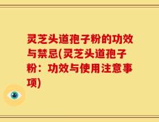 灵芝头道孢子粉的功效与禁忌(灵芝头道孢子粉：功效与使用注意事项)
