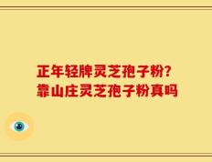 正年轻牌灵芝孢子粉？靠山庄灵芝孢子粉真吗