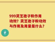 999灵芝孢子粉作用功效？灵芝孢子粉功效与作用及用量是什么？