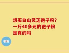 想买白山灵芝孢子粉？一斤40多元的孢子粉是真的吗