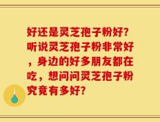 好还是灵芝孢子粉好？听说灵芝孢子粉非常好，身边的好多朋友都在吃，想问问灵芝孢子粉究竟有多好？