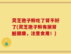 灵芝孢子粉吃了肾不好了(灵芝孢子粉有损肾脏健康，注意食用！)