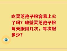 吃灵芝孢子粉容易上火了吗？破壁灵芝孢子粉每天服用几次，每次服多少？