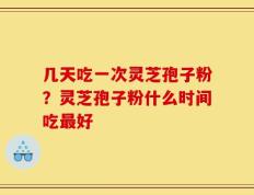 几天吃一次灵芝孢子粉？灵芝孢子粉什么时间吃最好