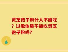 灵芝孢子粉什人不能吃？过敏体质不能吃灵芝孢子粉吗？