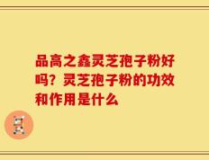 品高之鑫灵芝孢子粉好吗？灵芝孢子粉的功效和作用是什么