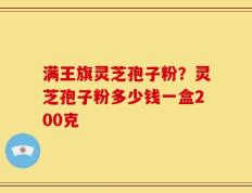满王旗灵芝孢子粉？灵芝孢子粉多少钱一盒200克