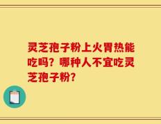 灵芝孢子粉上火胃热能吃吗？哪种人不宜吃灵芝孢子粉？