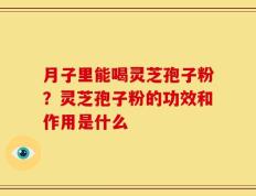 月子里能喝灵芝孢子粉？灵芝孢子粉的功效和作用是什么