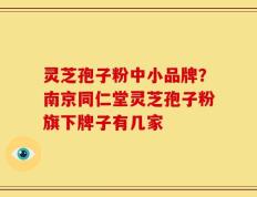 灵芝孢子粉中小品牌？南京同仁堂灵芝孢子粉旗下牌子有几家