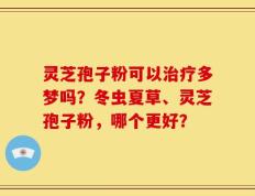 灵芝孢子粉可以治疗多梦吗？冬虫夏草、灵芝孢子粉，哪个更好？