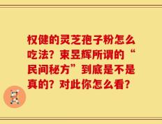 权健的灵芝孢子粉怎么吃法？束昱辉所谓的“民间秘方”到底是不是真的？对此你怎么看？