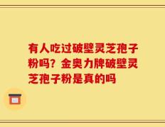 有人吃过破壁灵芝孢子粉吗？金奥力牌破壁灵芝孢子粉是真的吗