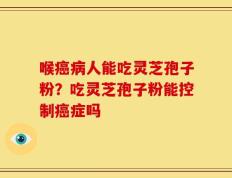 喉癌病人能吃灵芝孢子粉？吃灵芝孢子粉能控制癌症吗