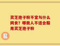 灵芝孢子粉不宜与什么同食？哪类人不适合服用灵芝孢子粉