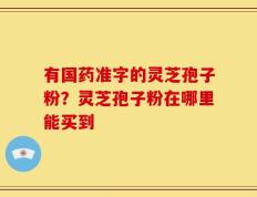 有国药准字的灵芝孢子粉？灵芝孢子粉在哪里能买到