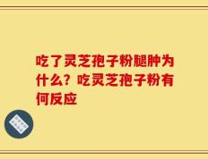 吃了灵芝孢子粉腿肿为什么？吃灵芝孢子粉有何反应