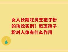 女人长期吃灵芝孢子粉的功效实例？灵芝孢子粉对人体有什么作用