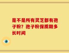 是不是所有灵芝都有孢子粉？孢子粉保质期多长时间