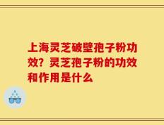 上海灵芝破壁孢子粉功效？灵芝孢子粉的功效和作用是什么