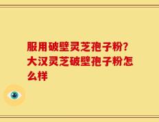 服用破壁灵芝孢子粉？大汉灵芝破壁孢子粉怎么样
