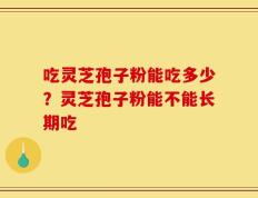吃灵芝孢子粉能吃多少？灵芝孢子粉能不能长期吃