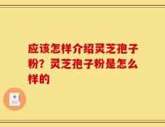 应该怎样介绍灵芝孢子粉？灵芝孢子粉是怎么样的