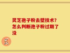 灵芝孢子粉去壁技术？怎么判断孢子粉过期了没