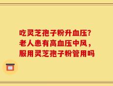 吃灵芝孢子粉升血压？老人患有高血压中风，服用灵芝孢子粉管用吗