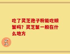 吃了灵芝孢子粉能吃螃蟹吗？灵芝蟹一般在什么地方