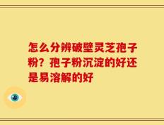 怎么分辨破壁灵芝孢子粉？孢子粉沉淀的好还是易溶解的好