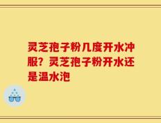 灵芝孢子粉几度开水冲服？灵芝孢子粉开水还是温水泡