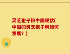 灵芝孢子粉中国现状(中国的灵芝孢子粉如何发展？)