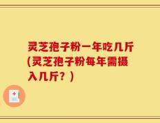 灵芝孢子粉一年吃几斤(灵芝孢子粉每年需摄入几斤？)