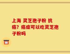 上海 灵芝孢子粉 抗癌？癌症可以吃灵芝孢子粉吗