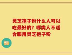 灵芝孢子粉什么人可以吃最好的？哪类人不适合服用灵芝孢子粉