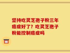 坚持吃灵芝孢子粉三年癌症好了？吃灵芝孢子粉能控制癌症吗