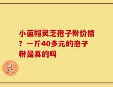 小蓝帽灵芝孢子粉价格？一斤40多元的孢子粉是真的吗