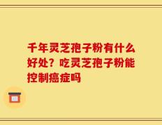 千年灵芝孢子粉有什么好处？吃灵芝孢子粉能控制癌症吗