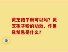 灵芝孢子粉可以吗？灵芝孢子粉的功效、作用及禁忌是什么？